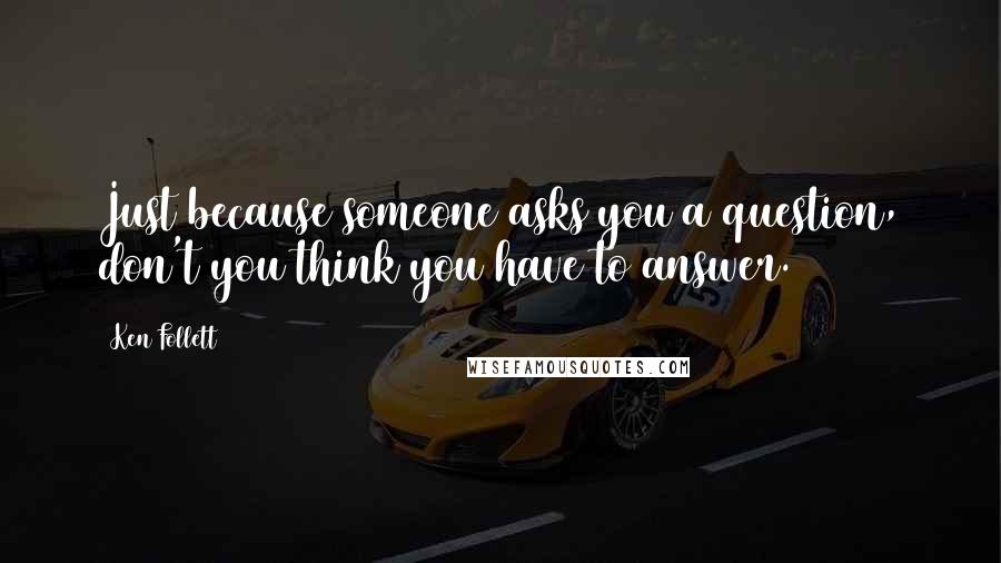 Ken Follett Quotes: Just because someone asks you a question, don't you think you have to answer.