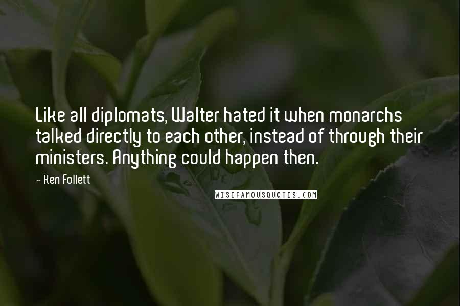 Ken Follett Quotes: Like all diplomats, Walter hated it when monarchs talked directly to each other, instead of through their ministers. Anything could happen then.