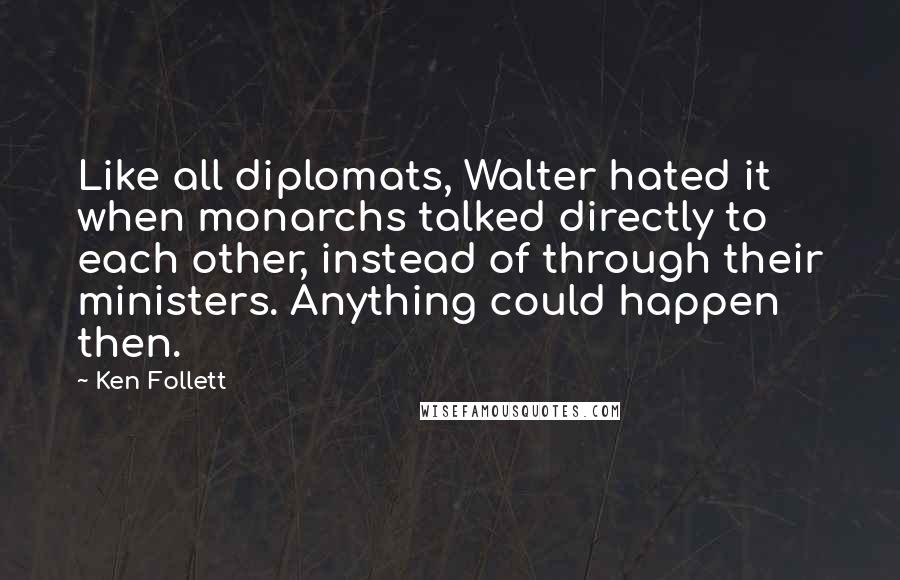 Ken Follett Quotes: Like all diplomats, Walter hated it when monarchs talked directly to each other, instead of through their ministers. Anything could happen then.