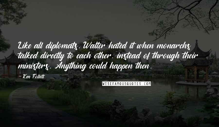 Ken Follett Quotes: Like all diplomats, Walter hated it when monarchs talked directly to each other, instead of through their ministers. Anything could happen then.