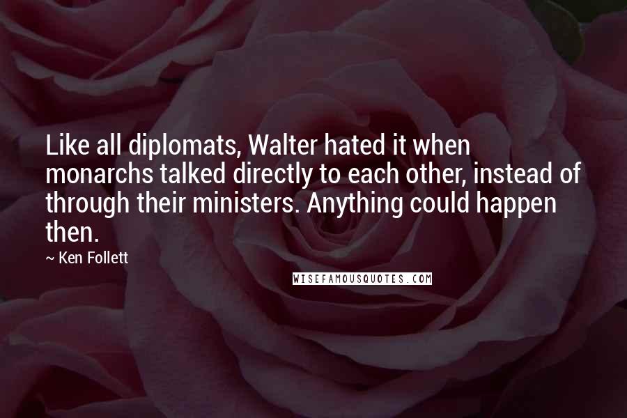 Ken Follett Quotes: Like all diplomats, Walter hated it when monarchs talked directly to each other, instead of through their ministers. Anything could happen then.