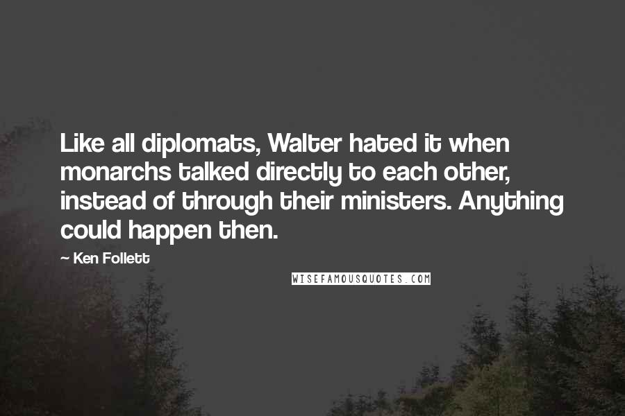 Ken Follett Quotes: Like all diplomats, Walter hated it when monarchs talked directly to each other, instead of through their ministers. Anything could happen then.