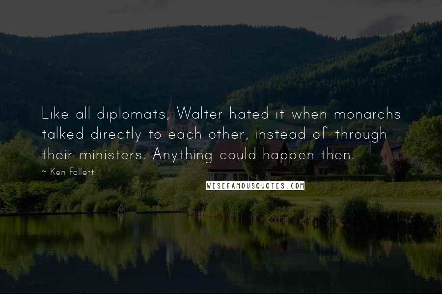 Ken Follett Quotes: Like all diplomats, Walter hated it when monarchs talked directly to each other, instead of through their ministers. Anything could happen then.