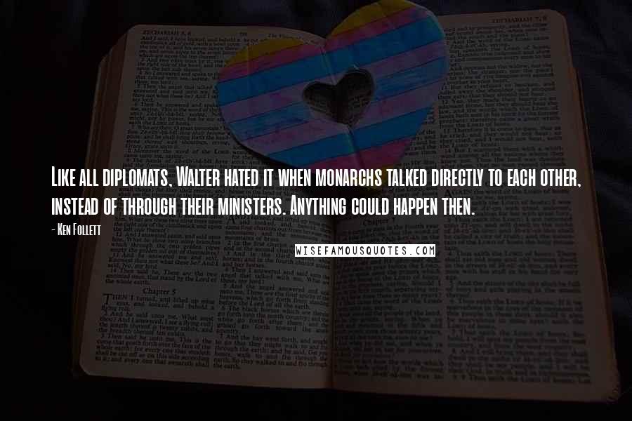 Ken Follett Quotes: Like all diplomats, Walter hated it when monarchs talked directly to each other, instead of through their ministers. Anything could happen then.