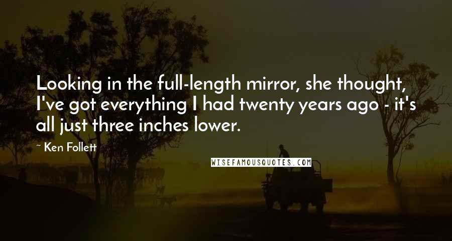 Ken Follett Quotes: Looking in the full-length mirror, she thought, I've got everything I had twenty years ago - it's all just three inches lower.