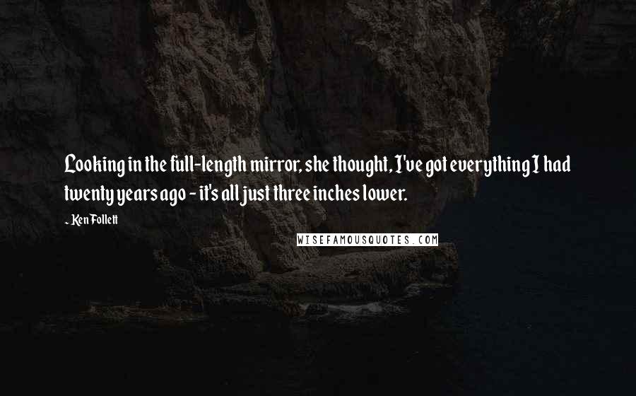 Ken Follett Quotes: Looking in the full-length mirror, she thought, I've got everything I had twenty years ago - it's all just three inches lower.