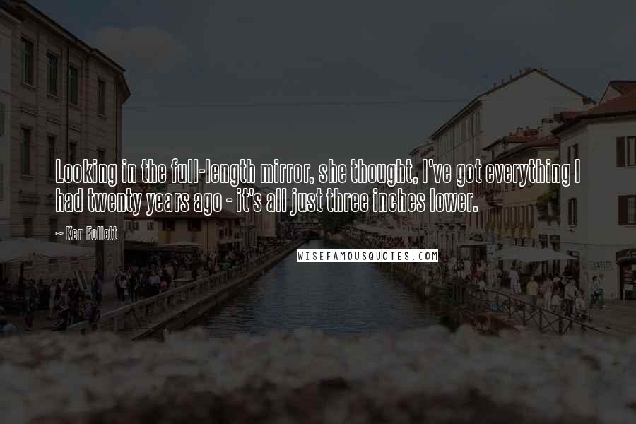 Ken Follett Quotes: Looking in the full-length mirror, she thought, I've got everything I had twenty years ago - it's all just three inches lower.