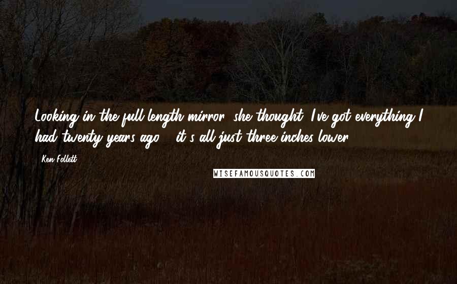 Ken Follett Quotes: Looking in the full-length mirror, she thought, I've got everything I had twenty years ago - it's all just three inches lower.