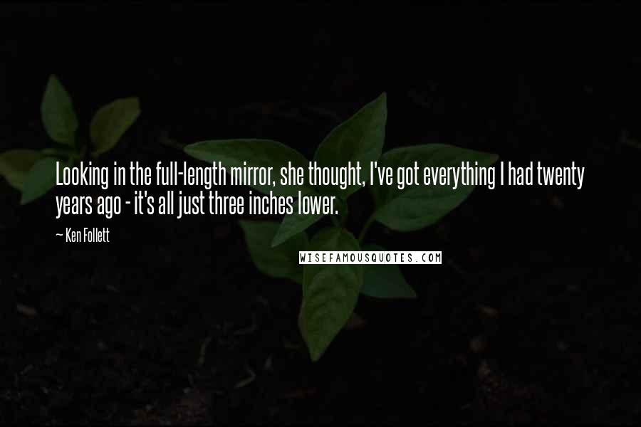 Ken Follett Quotes: Looking in the full-length mirror, she thought, I've got everything I had twenty years ago - it's all just three inches lower.