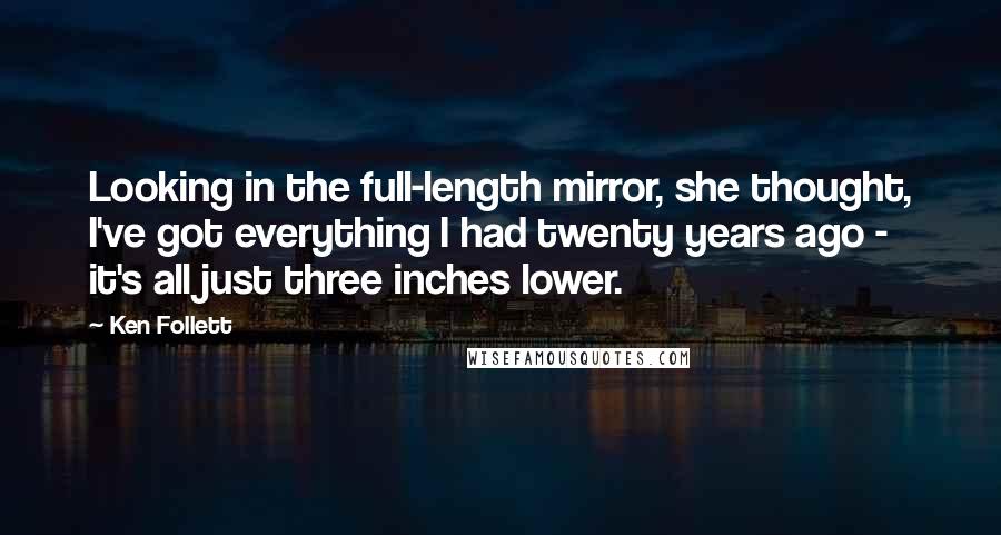 Ken Follett Quotes: Looking in the full-length mirror, she thought, I've got everything I had twenty years ago - it's all just three inches lower.