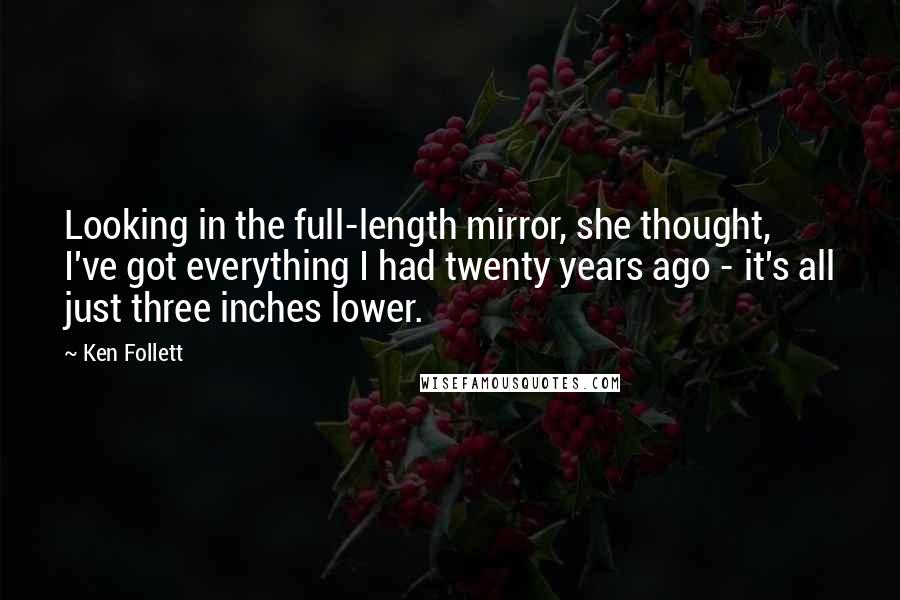 Ken Follett Quotes: Looking in the full-length mirror, she thought, I've got everything I had twenty years ago - it's all just three inches lower.