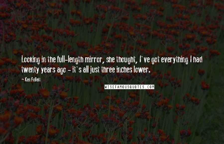 Ken Follett Quotes: Looking in the full-length mirror, she thought, I've got everything I had twenty years ago - it's all just three inches lower.