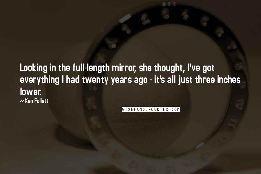 Ken Follett Quotes: Looking in the full-length mirror, she thought, I've got everything I had twenty years ago - it's all just three inches lower.