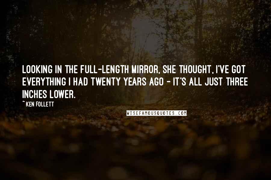 Ken Follett Quotes: Looking in the full-length mirror, she thought, I've got everything I had twenty years ago - it's all just three inches lower.