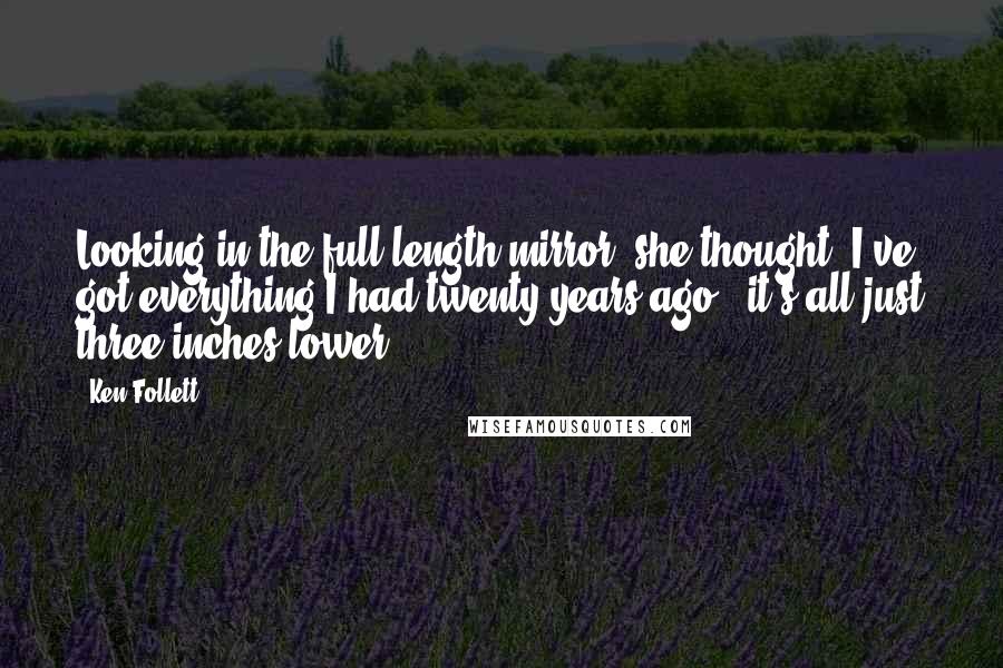 Ken Follett Quotes: Looking in the full-length mirror, she thought, I've got everything I had twenty years ago - it's all just three inches lower.