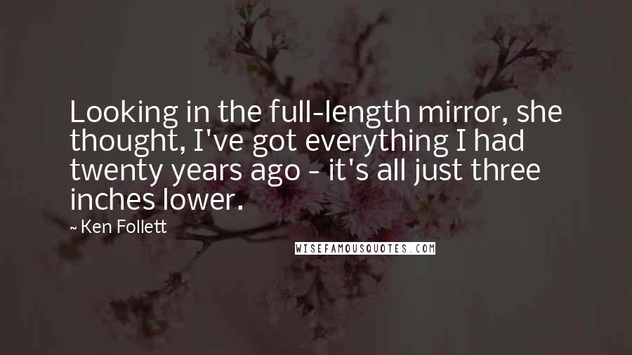 Ken Follett Quotes: Looking in the full-length mirror, she thought, I've got everything I had twenty years ago - it's all just three inches lower.