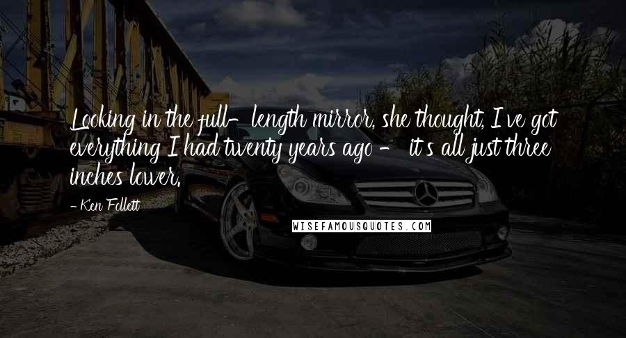 Ken Follett Quotes: Looking in the full-length mirror, she thought, I've got everything I had twenty years ago - it's all just three inches lower.