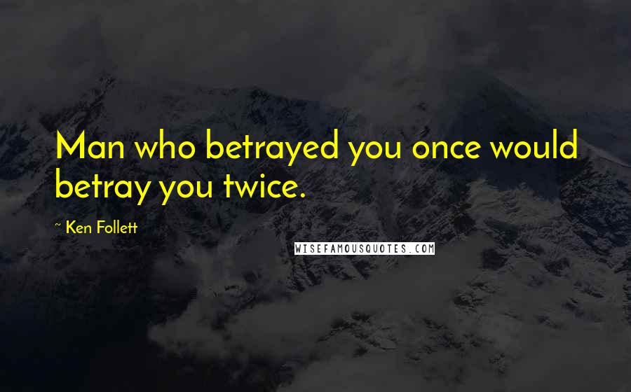 Ken Follett Quotes: Man who betrayed you once would betray you twice.