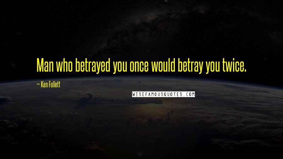 Ken Follett Quotes: Man who betrayed you once would betray you twice.