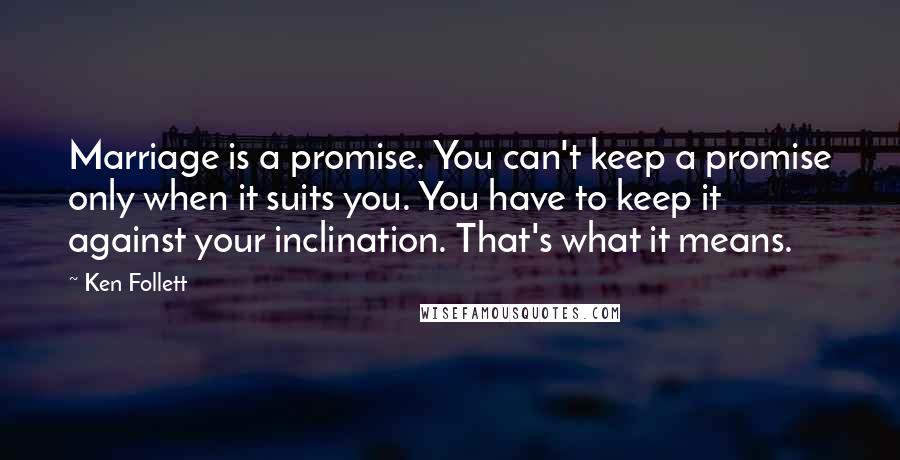Ken Follett Quotes: Marriage is a promise. You can't keep a promise only when it suits you. You have to keep it against your inclination. That's what it means.