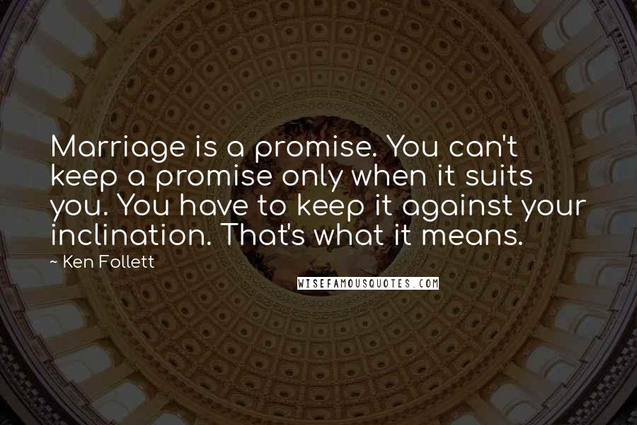 Ken Follett Quotes: Marriage is a promise. You can't keep a promise only when it suits you. You have to keep it against your inclination. That's what it means.