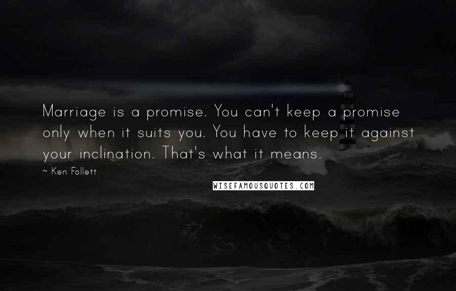 Ken Follett Quotes: Marriage is a promise. You can't keep a promise only when it suits you. You have to keep it against your inclination. That's what it means.