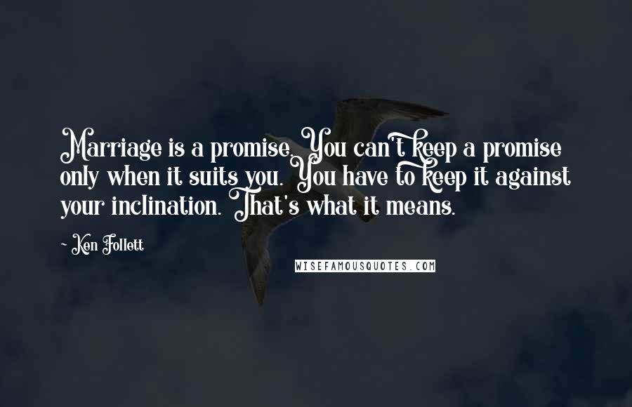 Ken Follett Quotes: Marriage is a promise. You can't keep a promise only when it suits you. You have to keep it against your inclination. That's what it means.