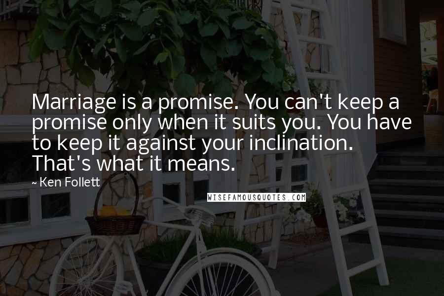 Ken Follett Quotes: Marriage is a promise. You can't keep a promise only when it suits you. You have to keep it against your inclination. That's what it means.