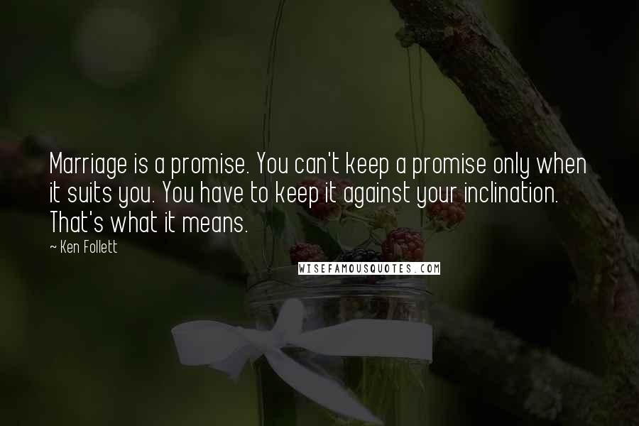 Ken Follett Quotes: Marriage is a promise. You can't keep a promise only when it suits you. You have to keep it against your inclination. That's what it means.