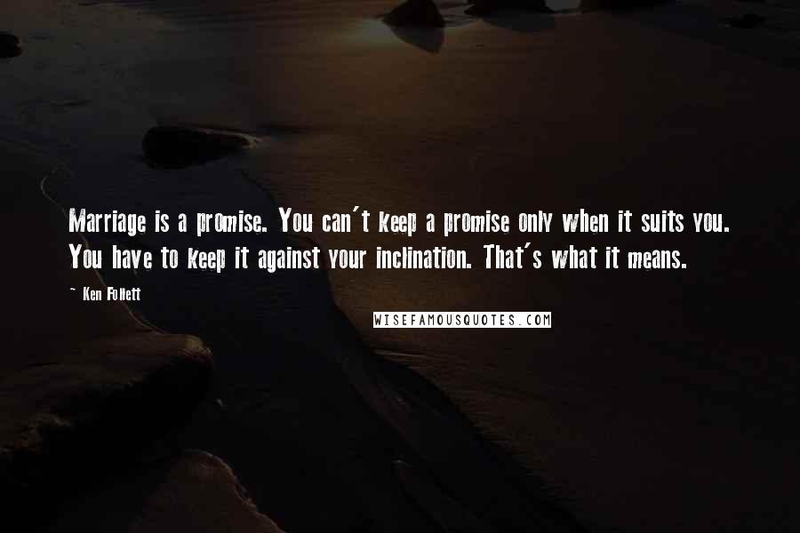 Ken Follett Quotes: Marriage is a promise. You can't keep a promise only when it suits you. You have to keep it against your inclination. That's what it means.