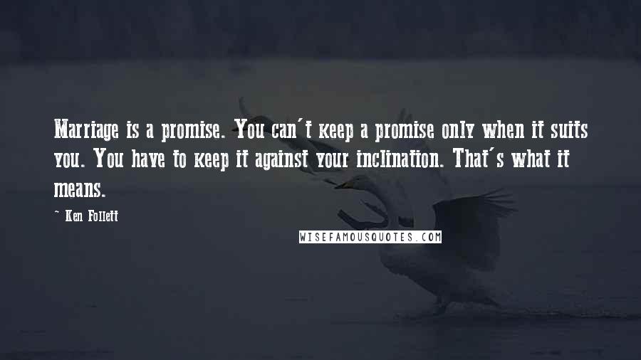 Ken Follett Quotes: Marriage is a promise. You can't keep a promise only when it suits you. You have to keep it against your inclination. That's what it means.