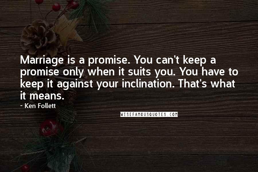 Ken Follett Quotes: Marriage is a promise. You can't keep a promise only when it suits you. You have to keep it against your inclination. That's what it means.