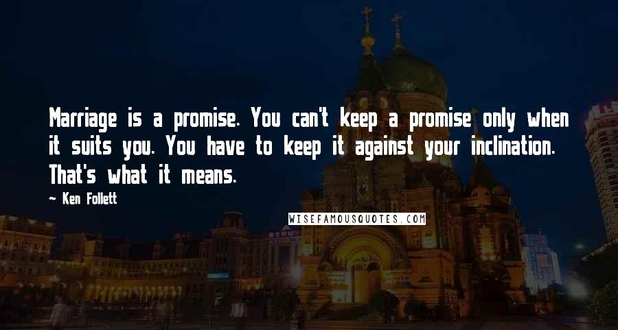 Ken Follett Quotes: Marriage is a promise. You can't keep a promise only when it suits you. You have to keep it against your inclination. That's what it means.