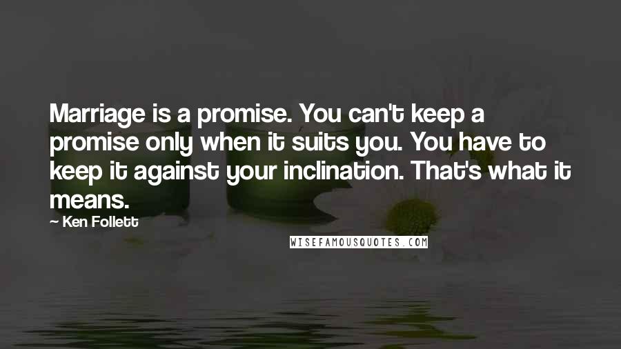 Ken Follett Quotes: Marriage is a promise. You can't keep a promise only when it suits you. You have to keep it against your inclination. That's what it means.