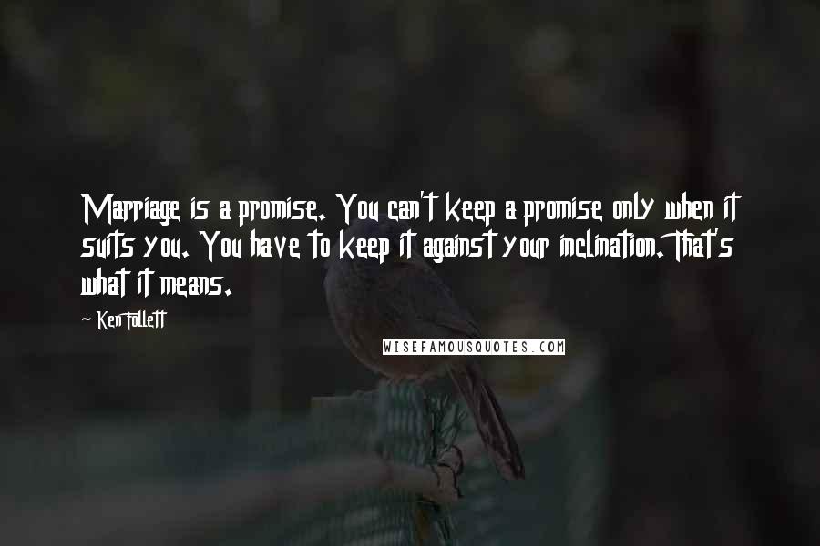 Ken Follett Quotes: Marriage is a promise. You can't keep a promise only when it suits you. You have to keep it against your inclination. That's what it means.