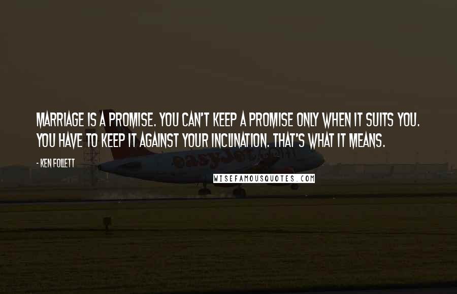 Ken Follett Quotes: Marriage is a promise. You can't keep a promise only when it suits you. You have to keep it against your inclination. That's what it means.