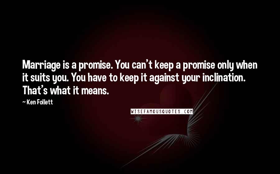 Ken Follett Quotes: Marriage is a promise. You can't keep a promise only when it suits you. You have to keep it against your inclination. That's what it means.