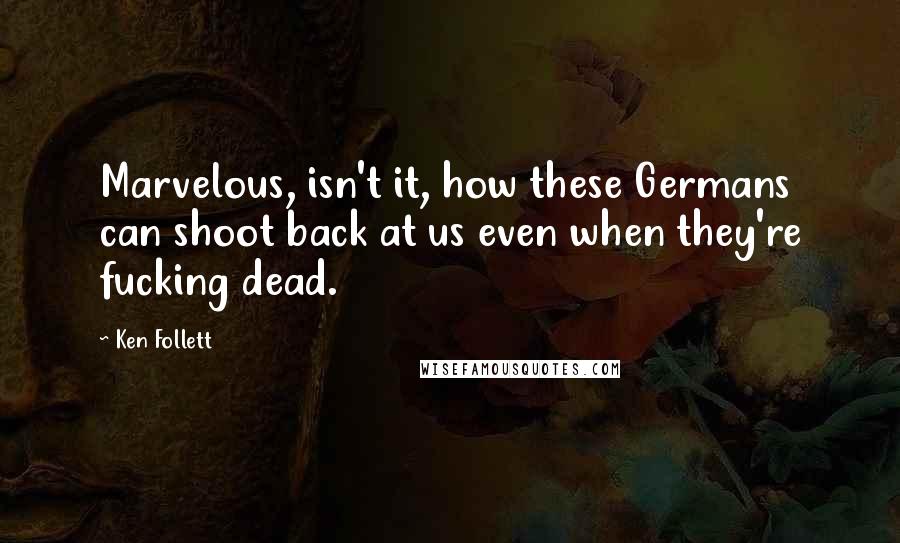 Ken Follett Quotes: Marvelous, isn't it, how these Germans can shoot back at us even when they're fucking dead.
