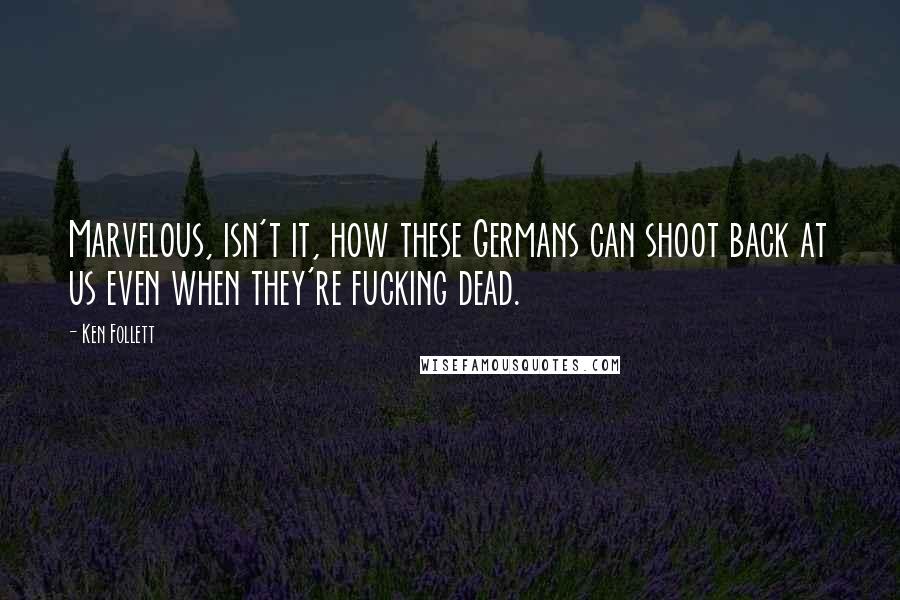 Ken Follett Quotes: Marvelous, isn't it, how these Germans can shoot back at us even when they're fucking dead.