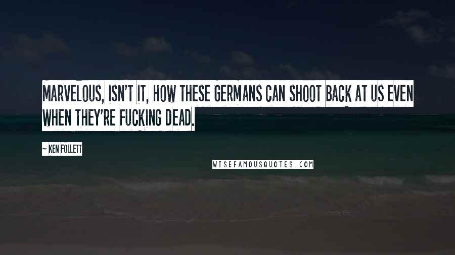 Ken Follett Quotes: Marvelous, isn't it, how these Germans can shoot back at us even when they're fucking dead.