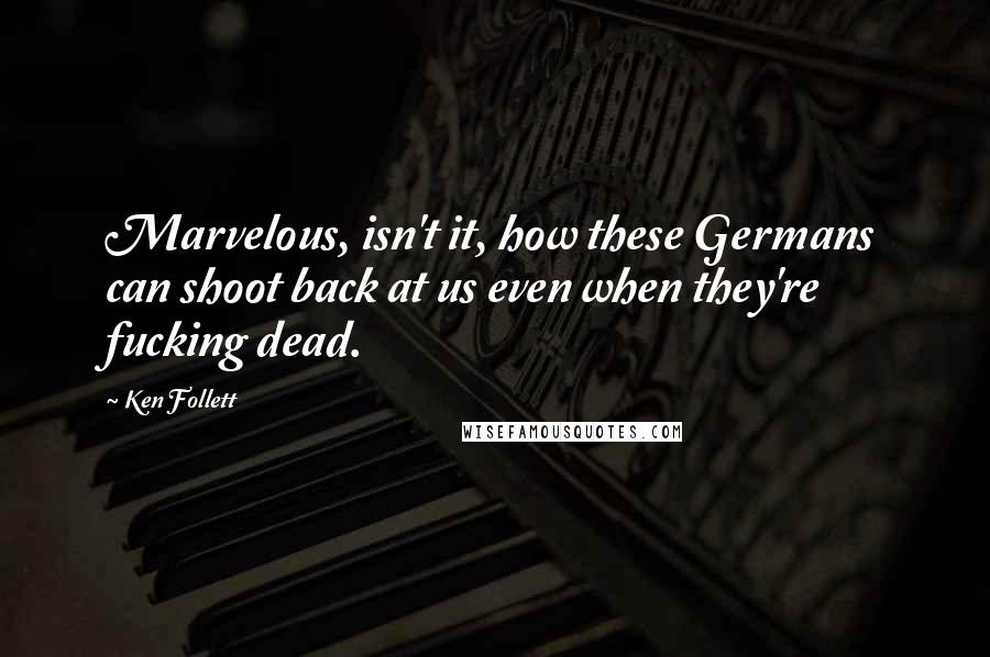Ken Follett Quotes: Marvelous, isn't it, how these Germans can shoot back at us even when they're fucking dead.