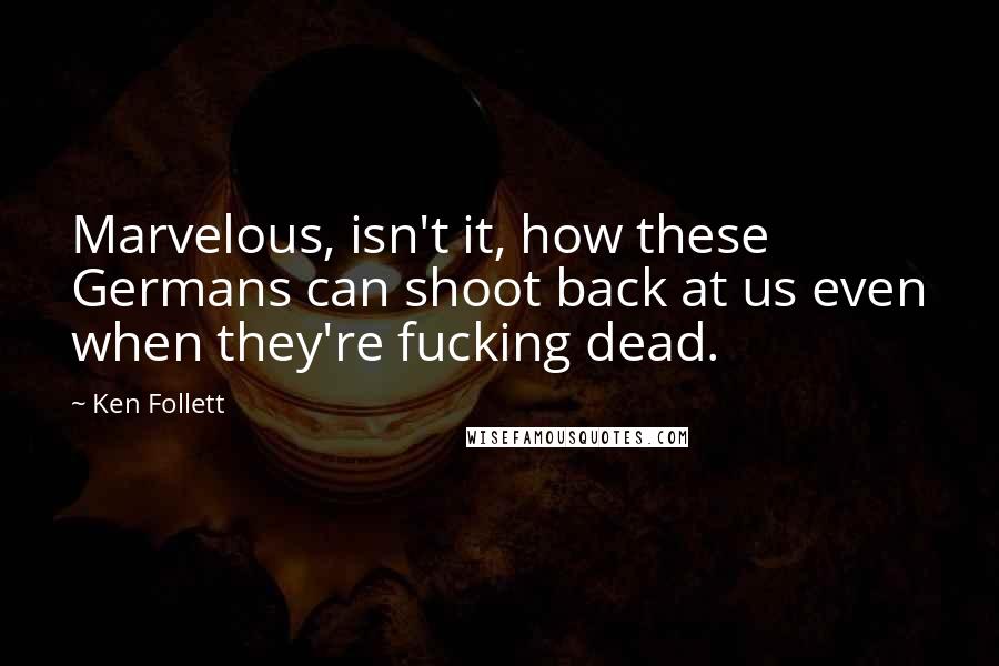 Ken Follett Quotes: Marvelous, isn't it, how these Germans can shoot back at us even when they're fucking dead.
