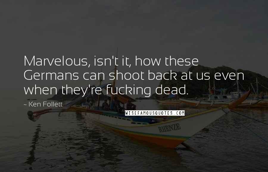 Ken Follett Quotes: Marvelous, isn't it, how these Germans can shoot back at us even when they're fucking dead.