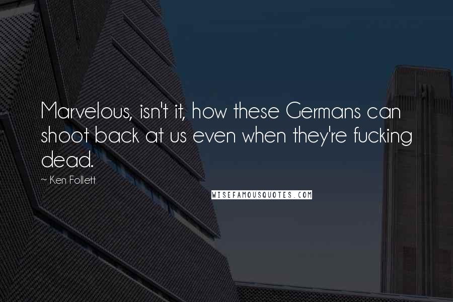 Ken Follett Quotes: Marvelous, isn't it, how these Germans can shoot back at us even when they're fucking dead.