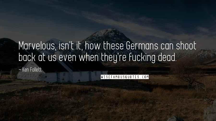 Ken Follett Quotes: Marvelous, isn't it, how these Germans can shoot back at us even when they're fucking dead.