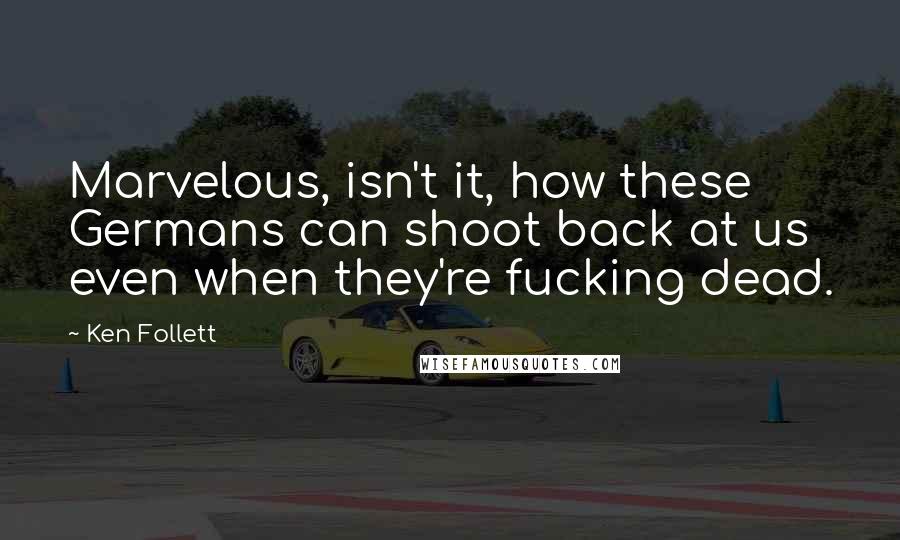 Ken Follett Quotes: Marvelous, isn't it, how these Germans can shoot back at us even when they're fucking dead.