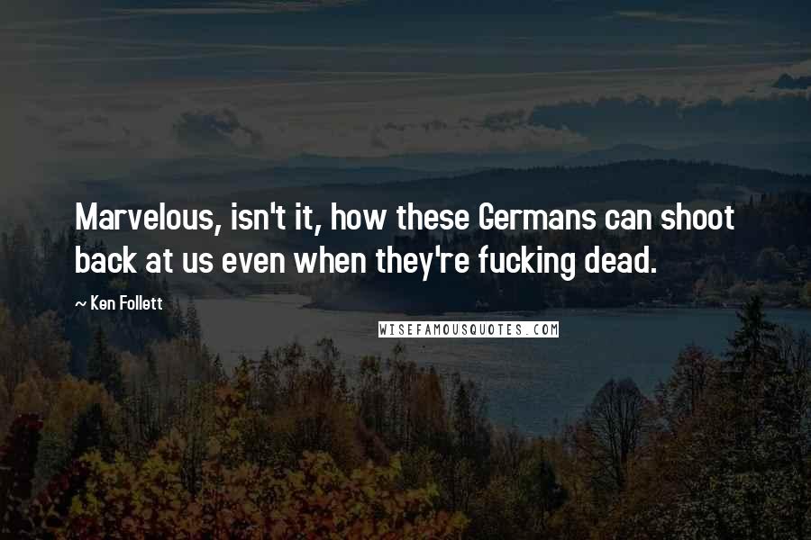Ken Follett Quotes: Marvelous, isn't it, how these Germans can shoot back at us even when they're fucking dead.