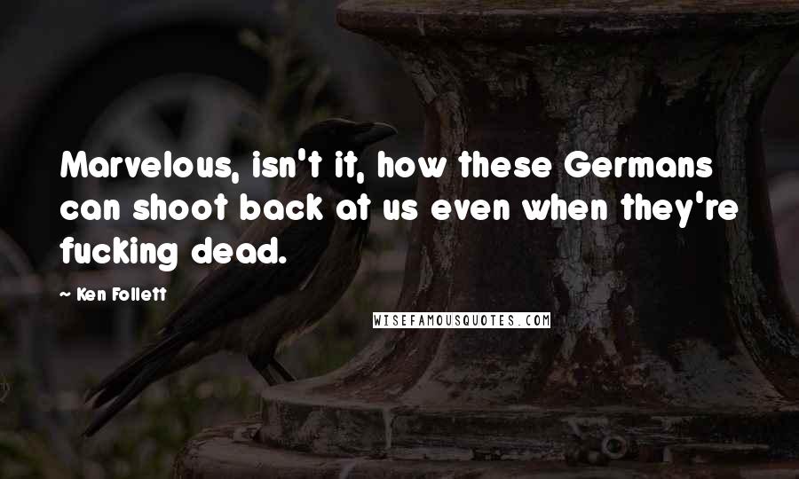 Ken Follett Quotes: Marvelous, isn't it, how these Germans can shoot back at us even when they're fucking dead.