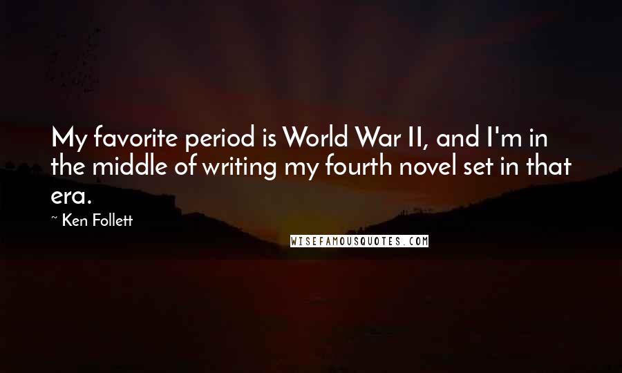 Ken Follett Quotes: My favorite period is World War II, and I'm in the middle of writing my fourth novel set in that era.