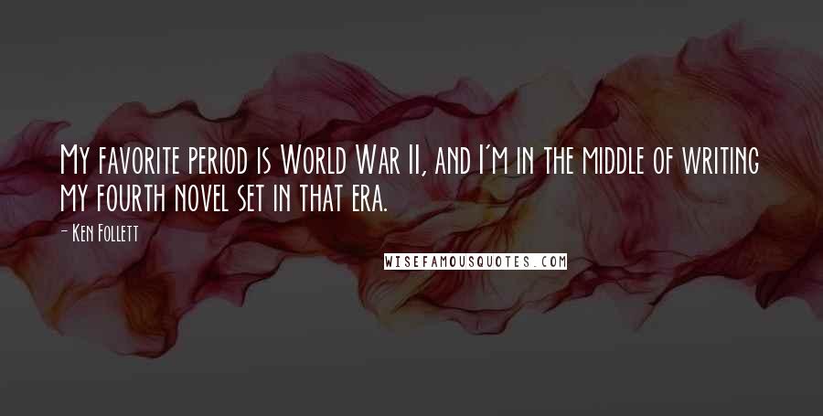 Ken Follett Quotes: My favorite period is World War II, and I'm in the middle of writing my fourth novel set in that era.